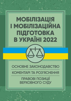 Мобілізація і мобілізаційна підготовка в Україні 2022. : Основне законодавство, коментарі та роз’яснення, правові позиції верховного суду