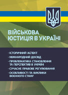 Військова юстиція в Україні: історичний аспект; міжнародний досвід; проблематика становлення та перспектив в Україні; сучасне правове регулювання; особливості та виклики воєнного стану