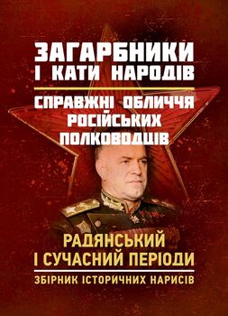 Загарбники і кати народів: справжні обличчя російських полководців. Радянський і сучасний періоди: збірник історичних нарисів