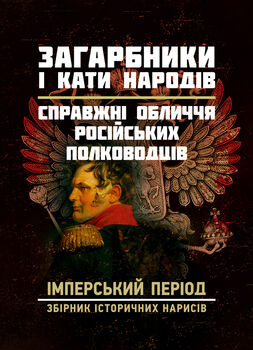 Загарбники і кати народів: справжні обличчя російських полководців. Імперський період: збірник історичних нарисів