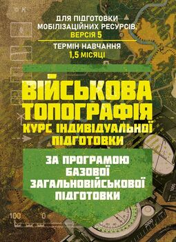 Військова топографія (курс індивідуальної підготовки). За програмою базової загальновійськової підготовки (для підготовки мобілізаційних ресурсів, версія 5, термін навчання 1,5 місяці)
