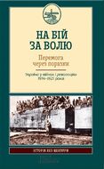 На бій за волю. Перемога через поразки. Україна у війнах і революціях 1914-1921 років