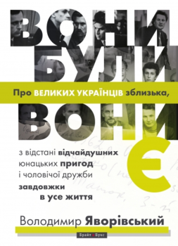 Вони були, вони є. Про ВЕЛИКИХ УКРАЇНЦІВ зблизька, з відстані відчайдушних юнацьких пригод і чоловічої дружби завдовжки в усе життя